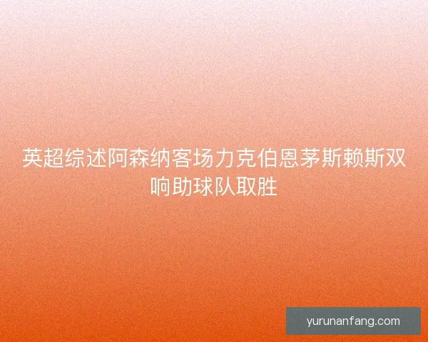 英超综述阿森纳客场力克伯恩茅斯赖斯双响助球队取胜