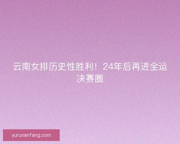云南女排历史性胜利！24年后再进全运决赛圈
