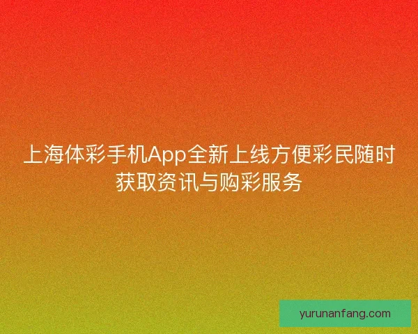 上海体彩手机App全新上线方便彩民随时获取资讯与购彩服务