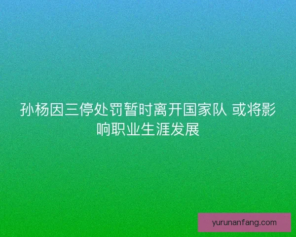 孙杨因三停处罚暂时离开国家队 或将影响职业生涯发展