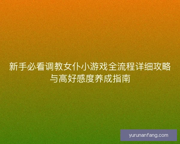 新手必看调教女仆小游戏全流程详细攻略与高好感度养成指南